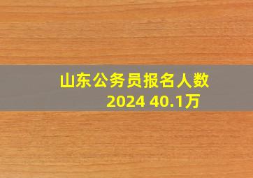 山东公务员报名人数2024 40.1万